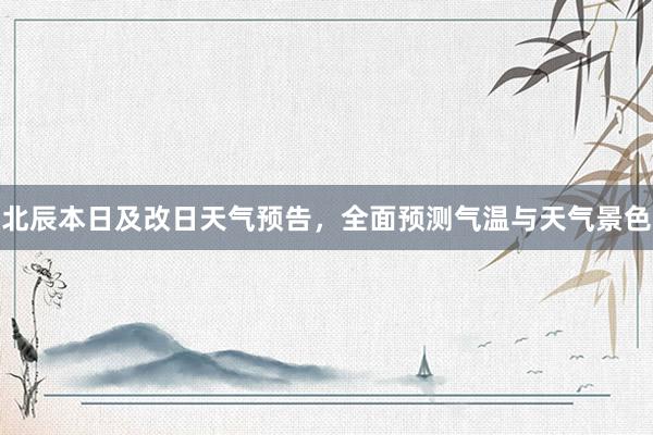 北辰本日及改日天气预告，全面预测气温与天气景色