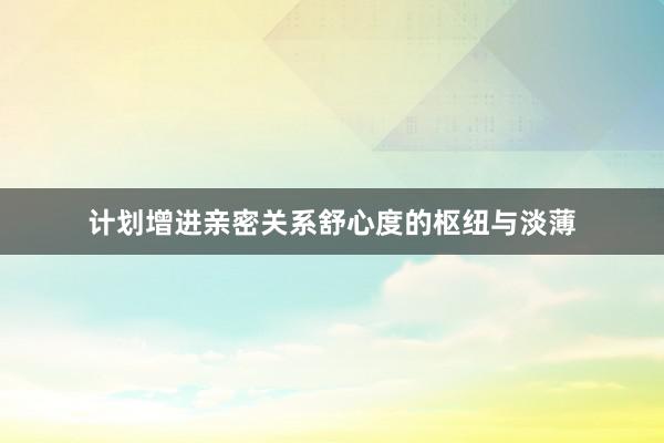 计划增进亲密关系舒心度的枢纽与淡薄