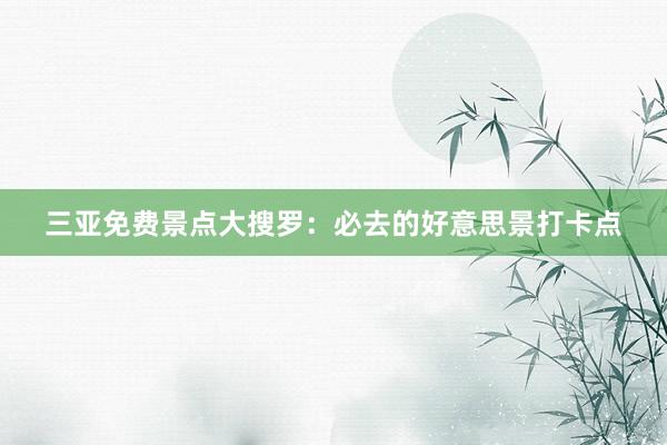 三亚免费景点大搜罗：必去的好意思景打卡点