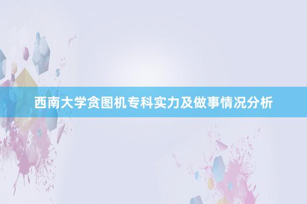 西南大学贪图机专科实力及做事情况分析