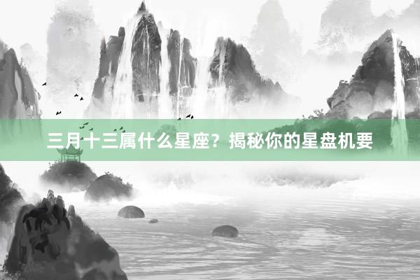 三月十三属什么星座？揭秘你的星盘机要