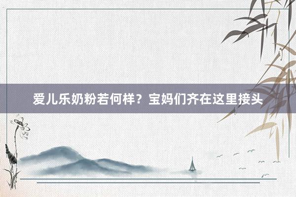 爱儿乐奶粉若何样？宝妈们齐在这里接头