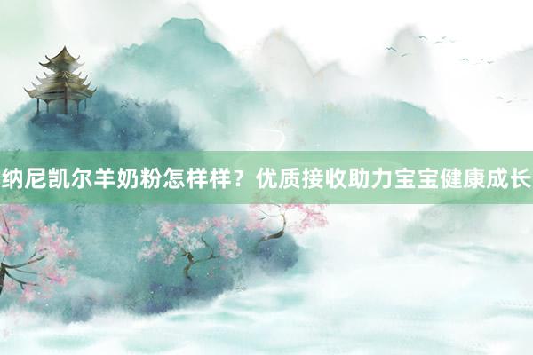 纳尼凯尔羊奶粉怎样样？优质接收助力宝宝健康成长