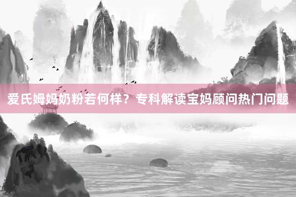 爱氏姆妈奶粉若何样？专科解读宝妈顾问热门问题