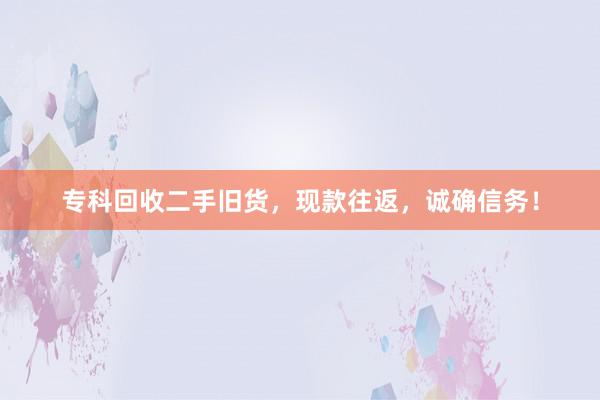 专科回收二手旧货，现款往返，诚确信务！