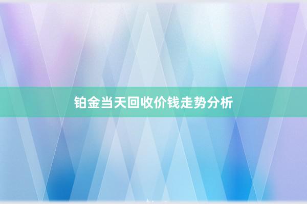 铂金当天回收价钱走势分析