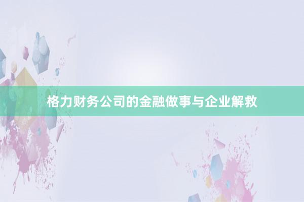 格力财务公司的金融做事与企业解救
