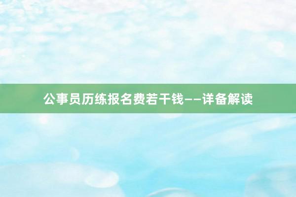 公事员历练报名费若干钱——详备解读