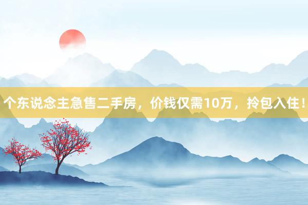 个东说念主急售二手房，价钱仅需10万，拎包入住！