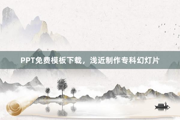 PPT免费模板下载，浅近制作专科幻灯片