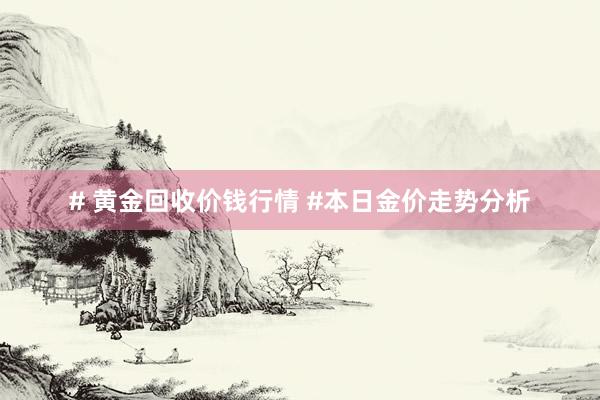 # 黄金回收价钱行情 #本日金价走势分析