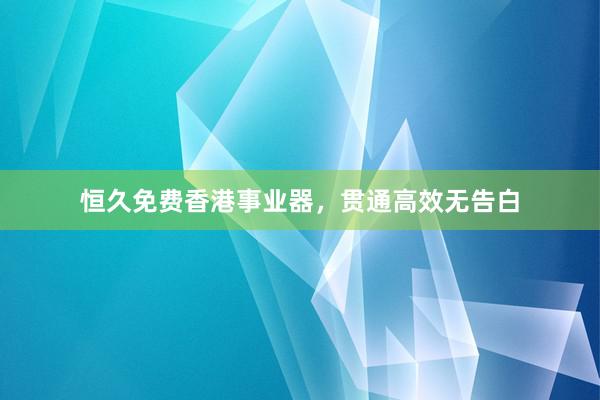 恒久免费香港事业器，贯通高效无告白