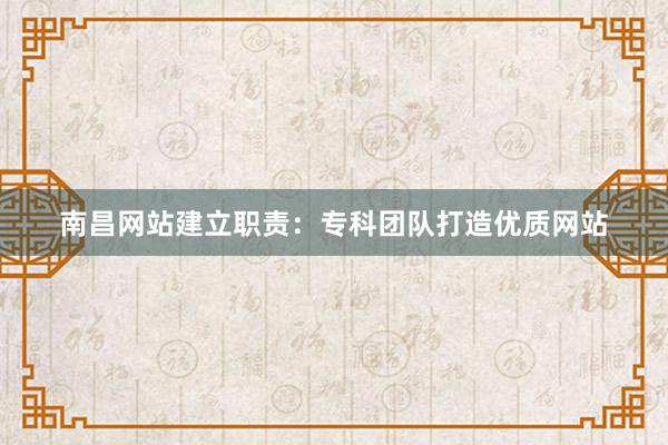 南昌网站建立职责：专科团队打造优质网站