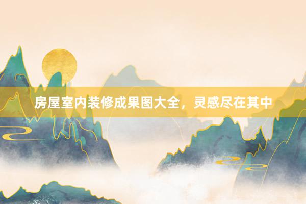 房屋室内装修成果图大全，灵感尽在其中