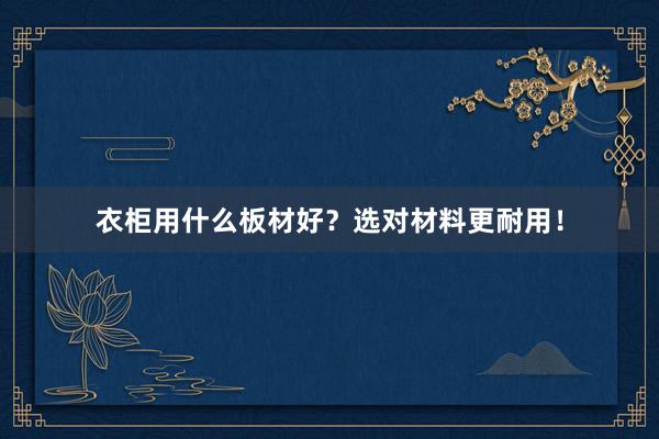 衣柜用什么板材好？选对材料更耐用！