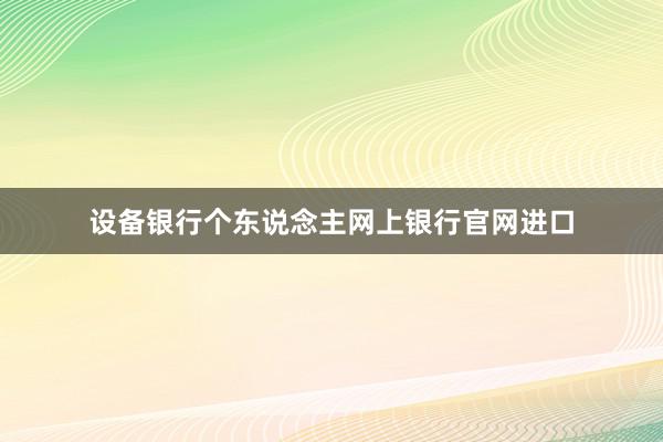 设备银行个东说念主网上银行官网进口