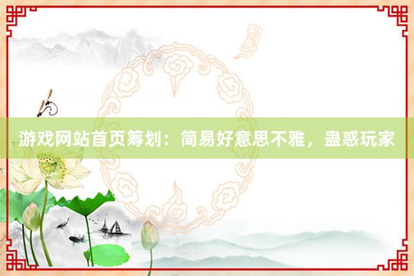 游戏网站首页筹划：简易好意思不雅，蛊惑玩家