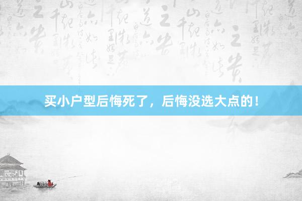 买小户型后悔死了，后悔没选大点的！